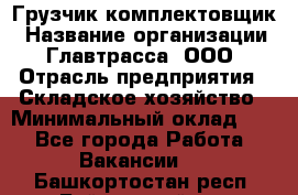 Грузчик-комплектовщик › Название организации ­ Главтрасса, ООО › Отрасль предприятия ­ Складское хозяйство › Минимальный оклад ­ 1 - Все города Работа » Вакансии   . Башкортостан респ.,Баймакский р-н